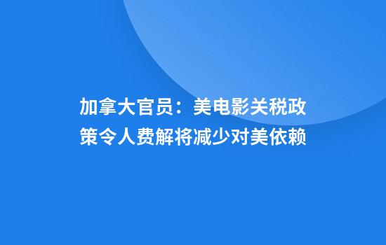 加拿大官员：美电影关税政策令人费解将减少对美依赖