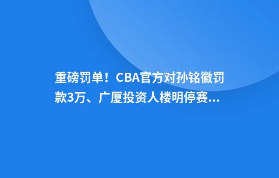重磅罚单！CBA官方对孙铭徽罚款3万、广厦投资人楼明停赛2场罚款5万