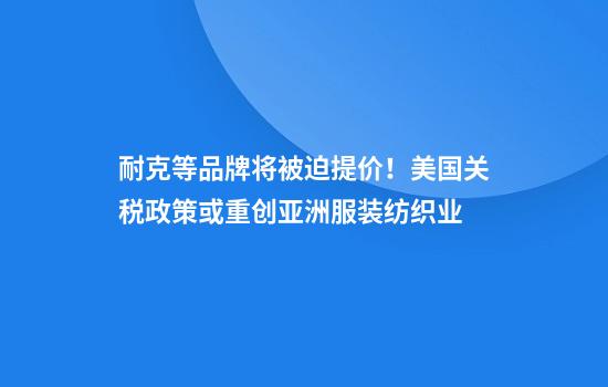 耐克等品牌将被迫提价！美国关税政策或重创亚洲服装纺织业