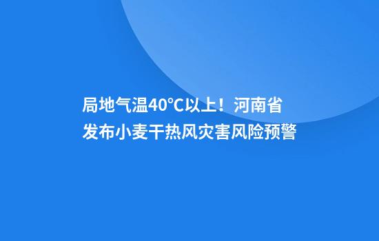 局地气温40℃以上！河南省发布小麦干热风灾害风险预警