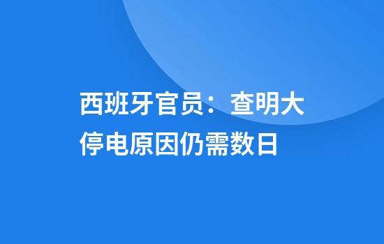 西班牙官员：查明大停电原因仍需数日