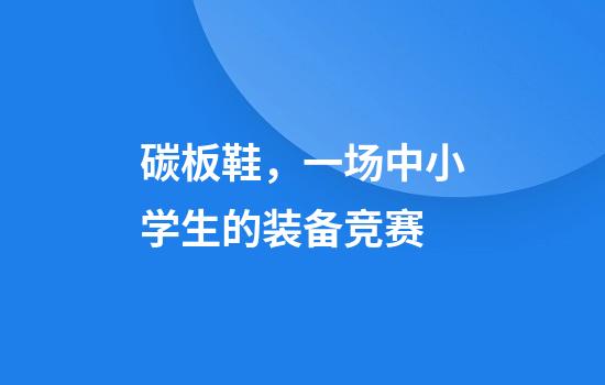 碳板鞋，一场中小学生的装备竞赛