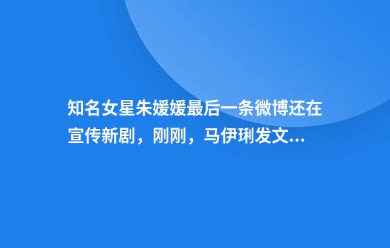 知名女星朱媛媛最后一条微博还在宣传新剧，刚刚，马伊琍发文悼念！
