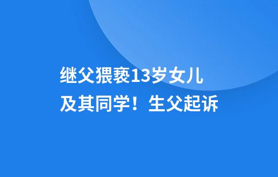 继父猥亵13岁女儿及其同学！生父起诉