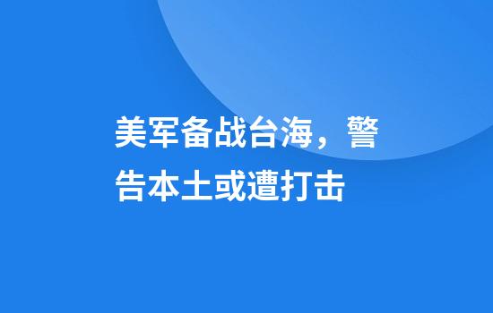 美军备战台海，警告本土或遭打击