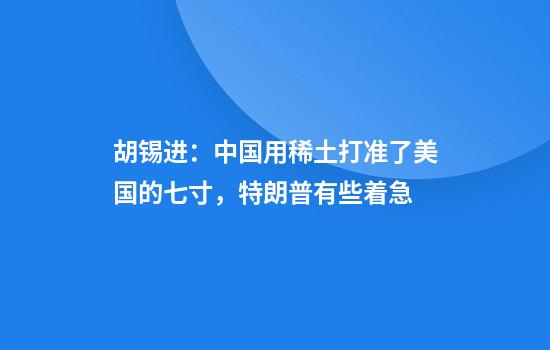 胡锡进:中国用稀土打准了美国的七寸,特朗普有些着急