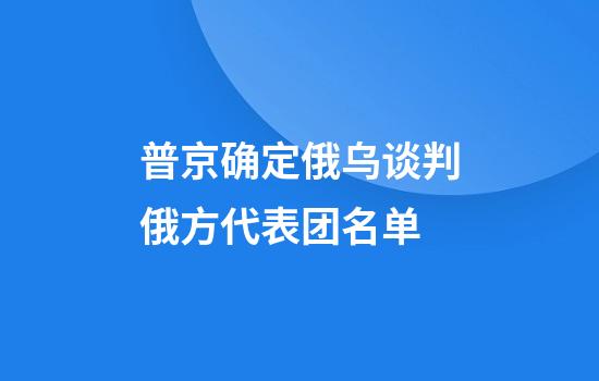 普京确定俄乌谈判俄方代表团名单