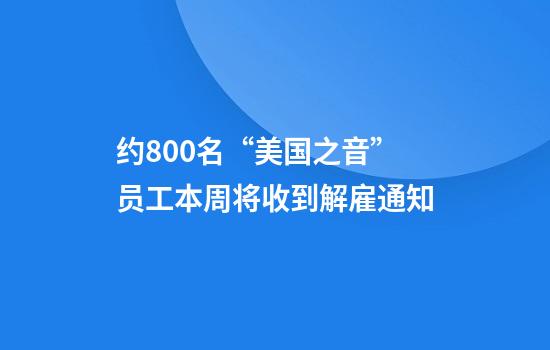 约800名“美国之音”员工本周将收到解雇通知
