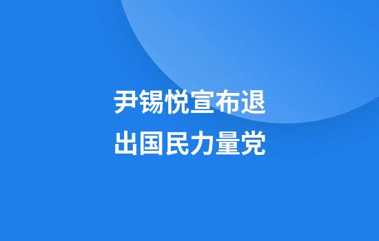 尹锡悦宣布退出国民力量党