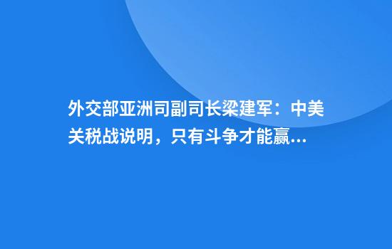 外交部亚洲司副司长梁建军：中美关税战说明，只有斗争才能赢得尊重
