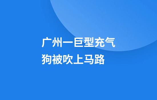 广州一巨型充气狗被吹上马路
