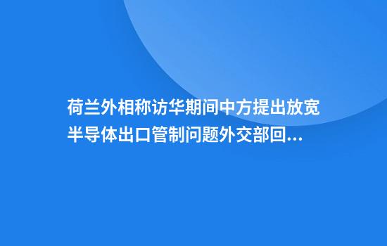 荷兰外相称访华期间中方提出放宽半导体出口管制问题外交部回应