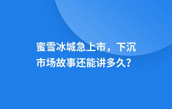 蜜雪冰城急上市，下沉市场故事还能讲多久？