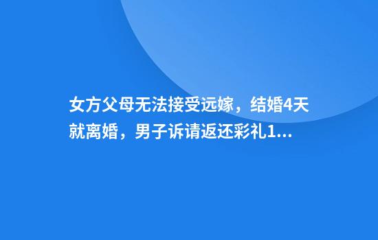 女方父母无法接受远嫁，结婚4天就离婚，男子诉请返还彩礼18万余元