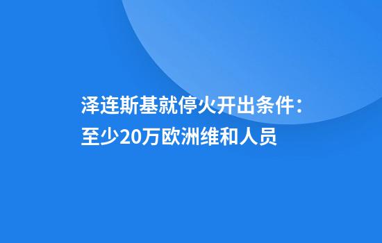泽连斯基就停火开出条件:至少20万欧洲维和人员