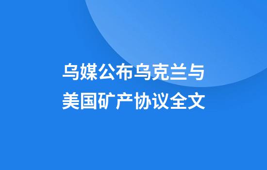 乌媒公布乌克兰与美国矿产协议全文