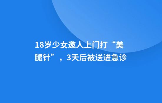 18岁少女邀人上门打“美腿针”，3天后被送进急诊