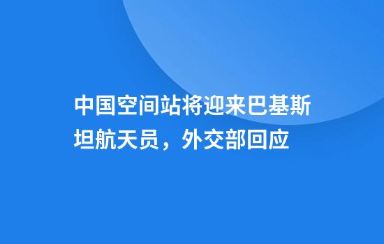 中国空间站将迎来巴基斯坦航天员,外交部回应
