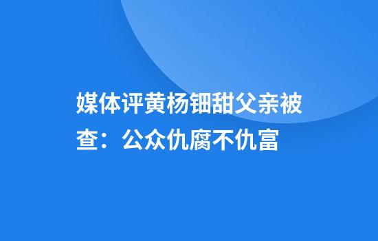 媒体评黄杨钿甜父亲被查：公众仇腐不仇富