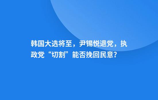 韩国大选将至，尹锡悦退党，执政党“切割”能否挽回民意？
