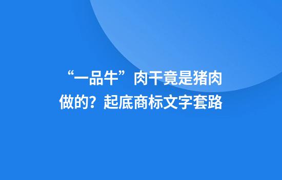 “一品牛”肉干竟是猪肉做的？起底商标文字套路