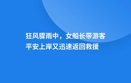 狂风骤雨中，女船长带游客平安上岸又迅速返回救援
