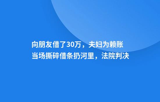 向朋友借了30万，夫妇为赖账当场撕碎借条扔河里，法院判决