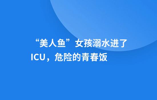 “美人鱼”女孩溺水进了ICU，危险的青春饭