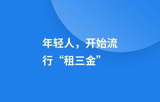 年轻人，开始流行“租三金”