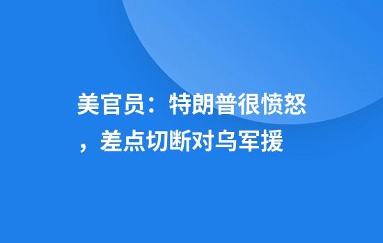 美官员:特朗普很愤怒,差点切断对乌军援