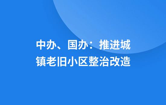 中办、国办：推进城镇老旧小区整治改造