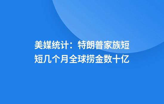 美媒统计：特朗普家族短短几个月全球捞金数十亿