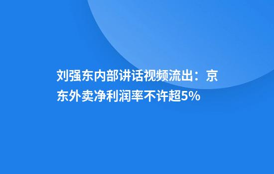 刘强东内部讲话视频流出:京东外卖净利润率不许超5%