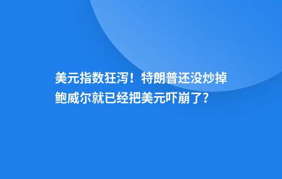 美元指数狂泻！特朗普还没炒掉鲍威尔就已经把美元吓崩了？