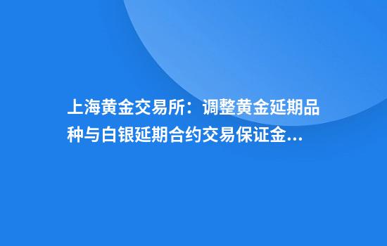 上海黄金交易所：调整黄金延期品种与白银延期合约交易保证金比例和涨跌停板