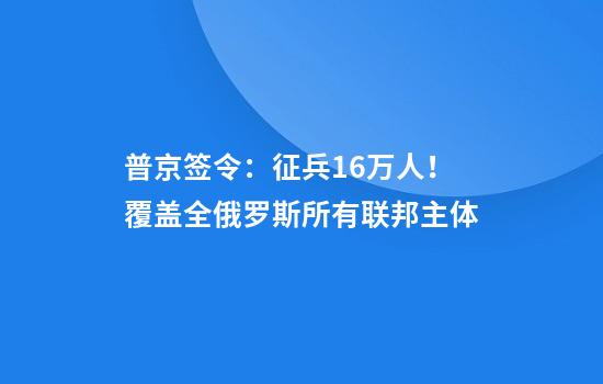 普京签令:征兵16万人!覆盖全俄罗斯所有联邦主体