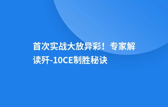 首次实战大放异彩！专家解读歼-10CE制胜秘诀