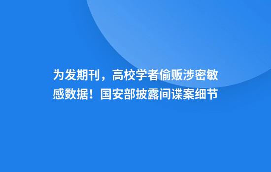 为发期刊，高校学者偷贩涉密敏感数据！国安部披露间谍案细节
