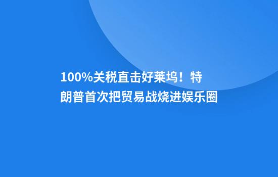 100%关税直击好莱坞！特朗普首次把贸易战烧进娱乐圈