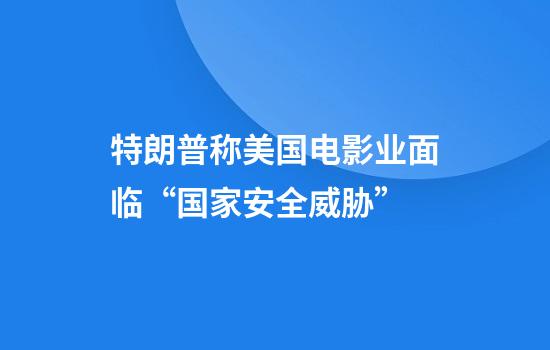特朗普称美国电影业面临“国家安全威胁”