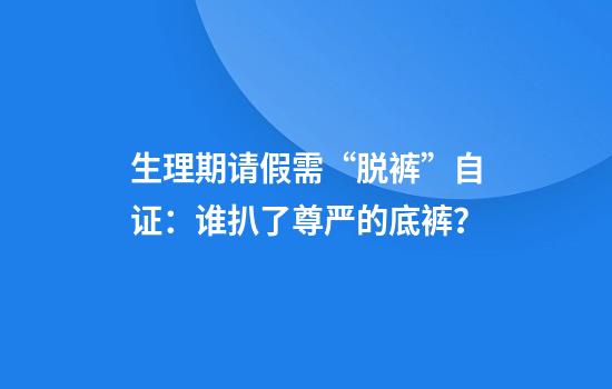 生理期请假需“脱裤”自证：谁扒了尊严的底裤？