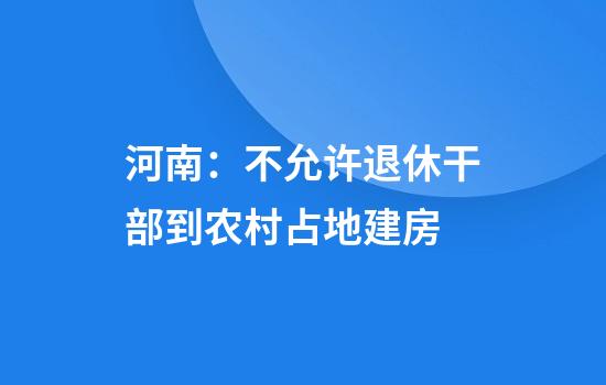 河南：不允许退休干部到农村占地建房