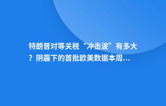 特朗普对等关税“冲击波”有多大?阴霾下的首批欧美数据本周来了……