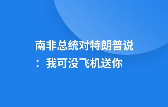 南非总统对特朗普说：我可没飞机送你