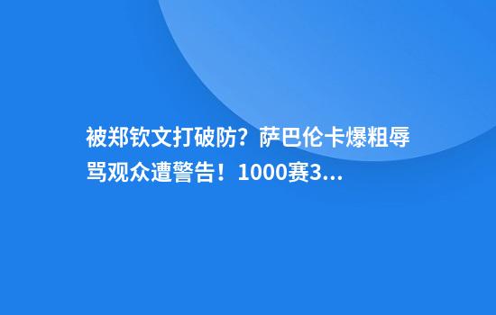 被郑钦文打破防？萨巴伦卡爆粗辱骂观众遭警告！1000赛3连冠梦碎