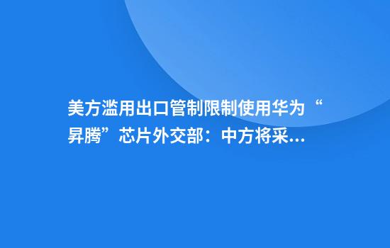 美方滥用出口管制限制使用华为“昇腾”芯片外交部：中方将采取坚决措施维护自身发展权利和中企正当权益