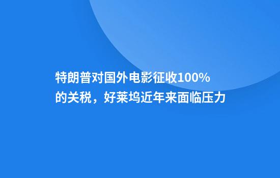 特朗普对国外电影征收100%的关税，好莱坞近年来面临压力