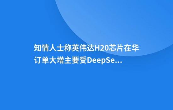 知情人士称英伟达H20芯片在华订单大增主要受DeepSeek部署热潮带动