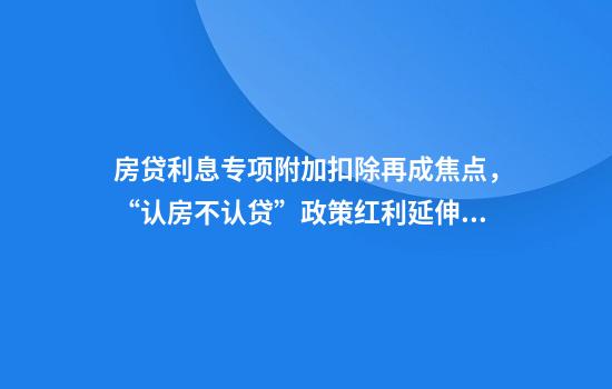 房贷利息专项附加扣除再成焦点,“认房不认贷”政策红利延伸,哪些人能从中受益?