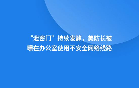 “泄密门”持续发酵,美防长被曝在办公室使用不安全网络线路